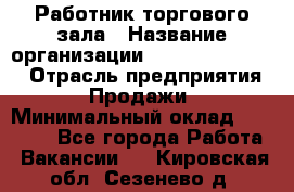 Работник торгового зала › Название организации ­ Fusion Service › Отрасль предприятия ­ Продажи › Минимальный оклад ­ 27 600 - Все города Работа » Вакансии   . Кировская обл.,Сезенево д.